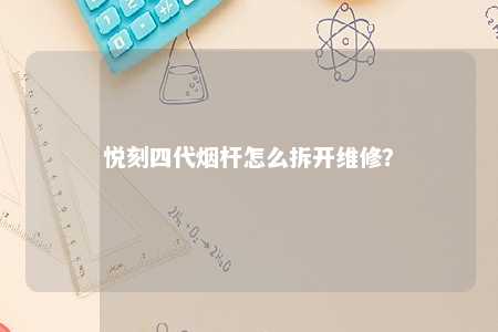 悦刻四代烟杆怎么拆开维修？ 